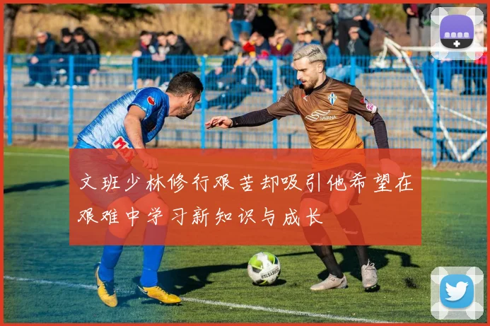 文班少林修行艰苦却吸引他希望在艰难中学习新知识与成长
