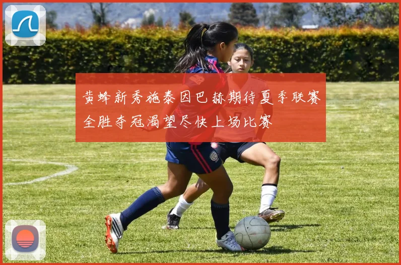 黄蜂新秀施泰因巴赫期待夏季联赛全胜夺冠渴望尽快上场比赛