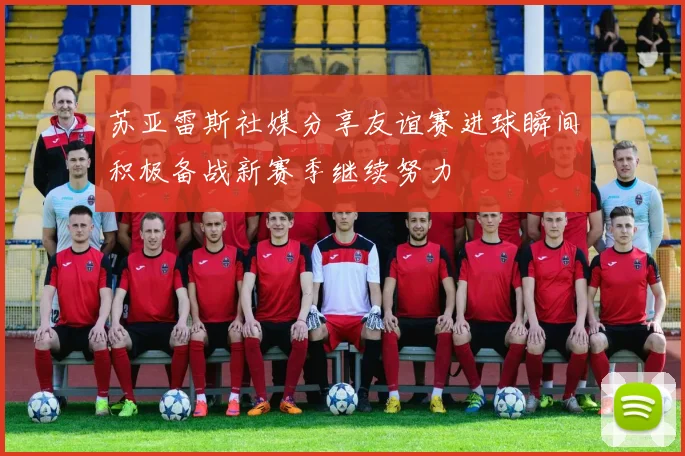 苏亚雷斯社媒分享友谊赛进球瞬间积极备战新赛季继续努力