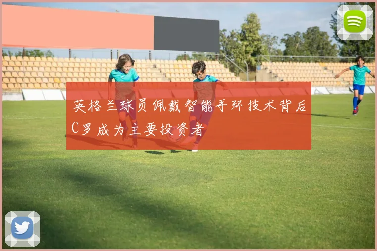 英格兰球员佩戴智能手环技术背后C罗成为主要投资者