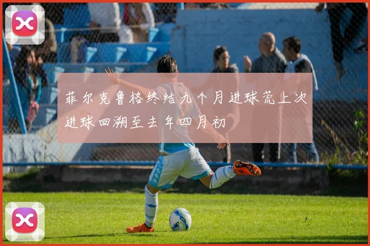 菲尔克鲁格终结九个月进球荒上次进球回溯至去年四月初