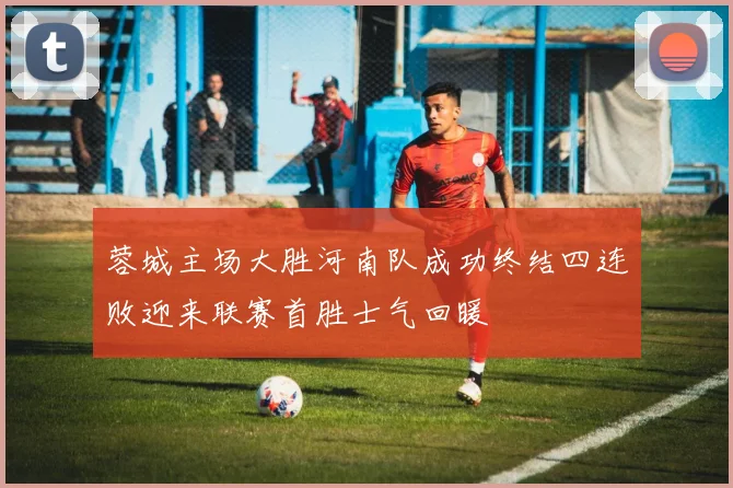 蓉城主场大胜河南队成功终结四连败迎来联赛首胜士气回暖