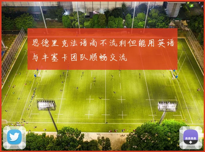 恩德里克法语尚不流利但能用英语与丰塞卡团队顺畅交流