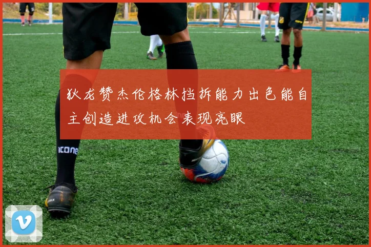 狄龙赞杰伦格林挡拆能力出色能自主创造进攻机会表现亮眼