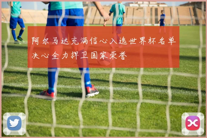 阿尔马达充满信心入选世界杯名单决心全力捍卫国家荣誉