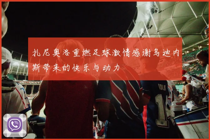 扎尼奥洛重燃足球激情感谢乌迪内斯带来的快乐与动力