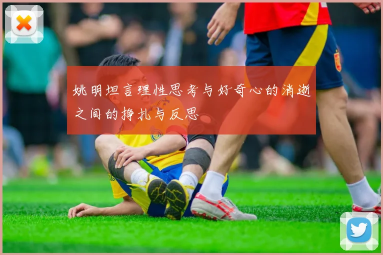 姚明坦言理性思考与好奇心的消逝之间的挣扎与反思