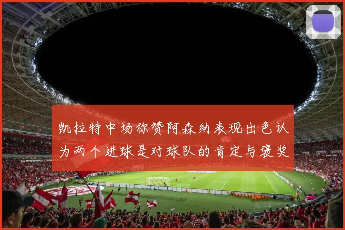 凯拉特中场称赞阿森纳表现出色认为两个进球是对球队的肯定与褒奖