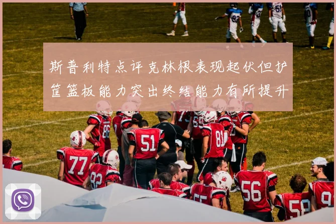 斯普利特点评克林根表现起伏但护筐篮板能力突出终结能力有所提升