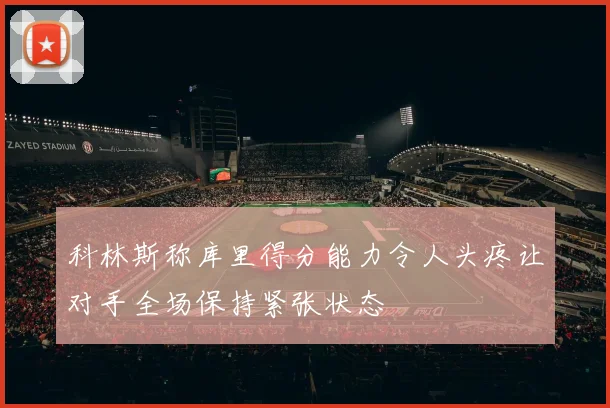 科林斯称库里得分能力令人头疼让对手全场保持紧张状态
