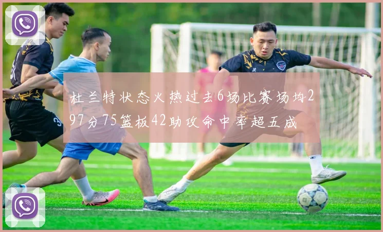 杜兰特状态火热过去6场比赛场均297分75篮板42助攻命中率超五成