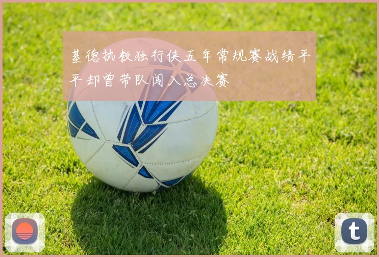 基德执教独行侠五年常规赛战绩平平却曾带队闯入总决赛