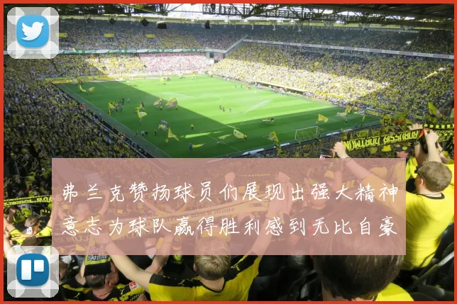 弗兰克赞扬球员们展现出强大精神意志为球队赢得胜利感到无比自豪