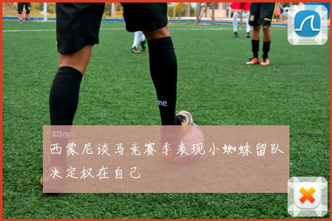 西蒙尼谈马竞赛季表现小蜘蛛留队决定权在自己
